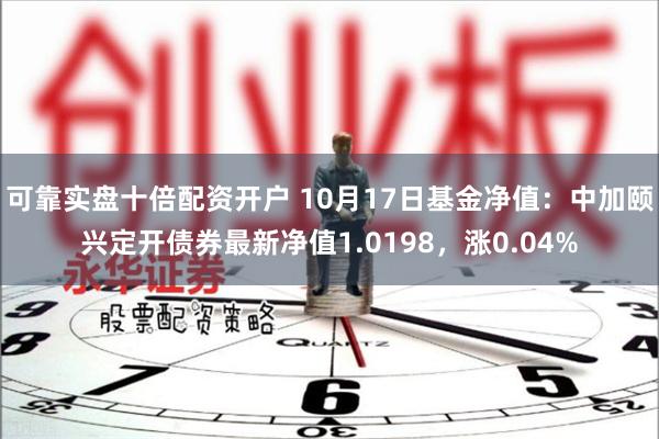可靠实盘十倍配资开户 10月17日基金净值：中加颐兴定开债券最新净值1.0198，涨0.04%