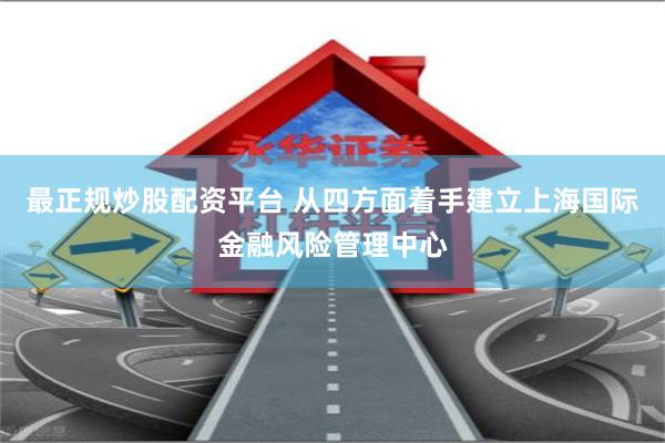 最正规炒股配资平台 从四方面着手建立上海国际金融风险管理中心