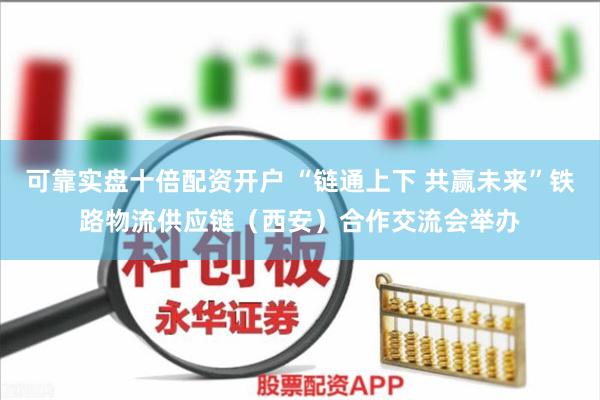 可靠实盘十倍配资开户 “链通上下 共赢未来”铁路物流供应链（西安）合作交流会举办