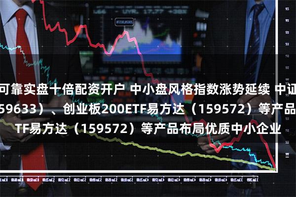 可靠实盘十倍配资开户 中小盘风格指数涨势延续 中证1000指数ETF（159633）、创业板200ETF易方达（159572）等产品布局优质中小企业