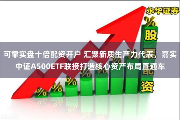 可靠实盘十倍配资开户 汇聚新质生产力代表，嘉实中证A500ETF联接打造核心资产布局直通车