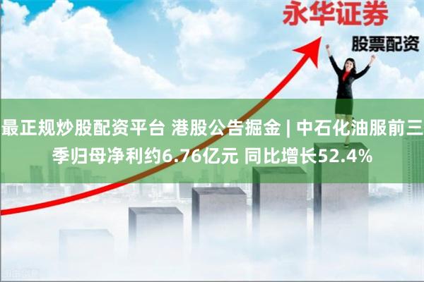 最正规炒股配资平台 港股公告掘金 | 中石化油服前三季归母净利约6.76亿元 同比增长52.4%