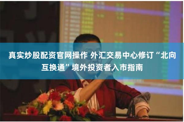 真实炒股配资官网操作 外汇交易中心修订“北向互换通”境外投资者入市指南