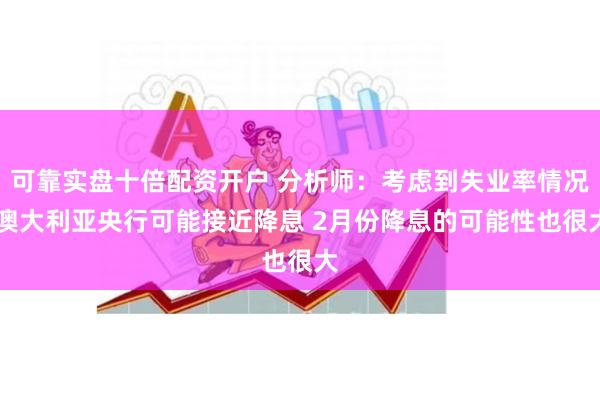 可靠实盘十倍配资开户 分析师：考虑到失业率情况 澳大利亚央行可能接近降息 2月份降息的可能性也很大