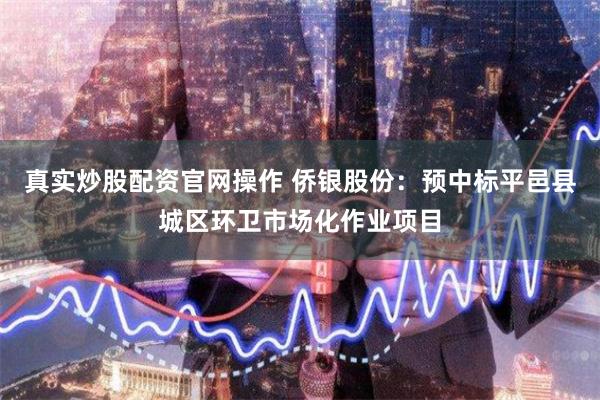 真实炒股配资官网操作 侨银股份：预中标平邑县城区环卫市场化作业项目