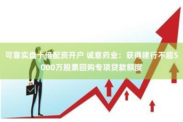 可靠实盘十倍配资开户 诚意药业：获得建行不超5000万股票回购专项贷款额度