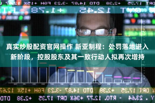 真实炒股配资官网操作 新亚制程：处罚落地进入新阶段，控股股东及其一致行动人拟再次增持