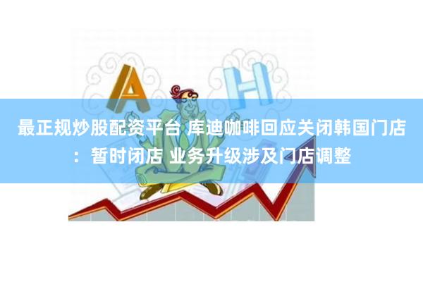 最正规炒股配资平台 库迪咖啡回应关闭韩国门店：暂时闭店 业务升级涉及门店调整