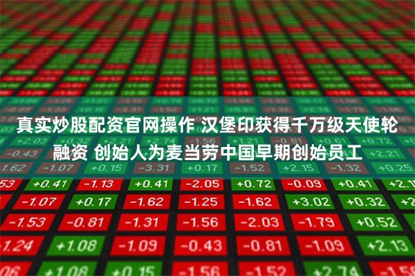 真实炒股配资官网操作 汉堡印获得千万级天使轮融资 创始人为麦当劳中国早期创始员工