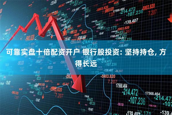 可靠实盘十倍配资开户 银行股投资: 坚持持仓, 方得长远