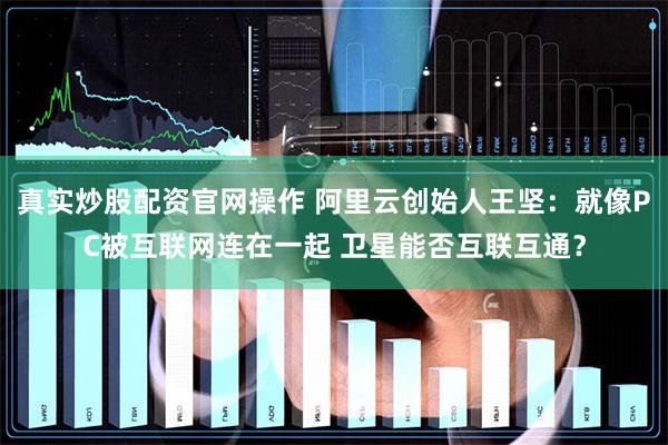 真实炒股配资官网操作 阿里云创始人王坚：就像PC被互联网连在一起 卫星能否互联互通？