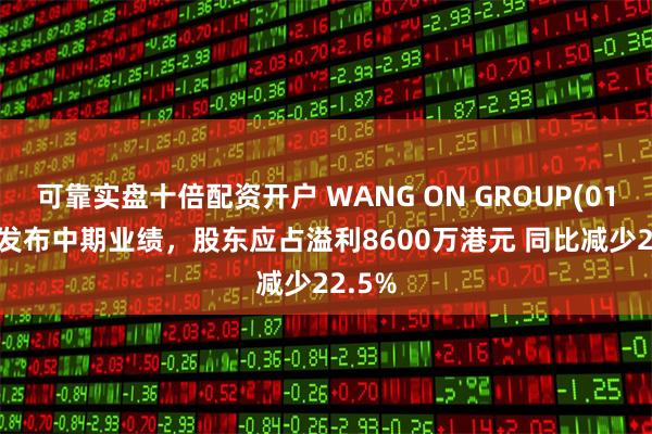 可靠实盘十倍配资开户 WANG ON GROUP(01222)发布中期业绩，股东应占溢利8600万港元 同比减少22.5%
