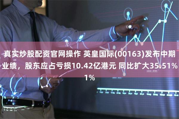 真实炒股配资官网操作 英皇国际(00163)发布中期业绩，股东应占亏损10.42亿港元 同比扩大35.51%