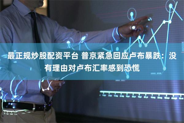 最正规炒股配资平台 普京紧急回应卢布暴跌：没有理由对卢布汇率感到恐慌