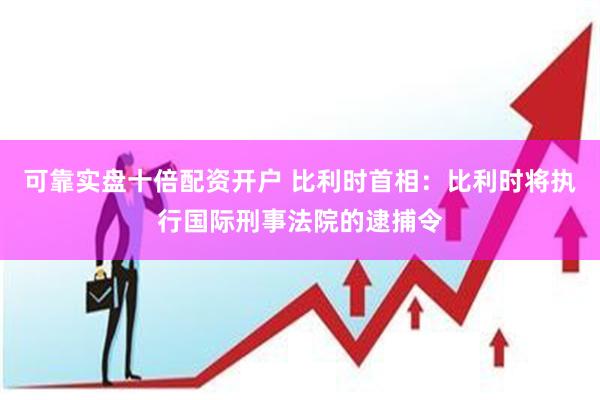可靠实盘十倍配资开户 比利时首相：比利时将执行国际刑事法院的逮捕令