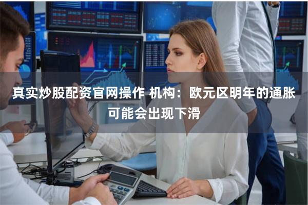 真实炒股配资官网操作 机构：欧元区明年的通胀可能会出现下滑