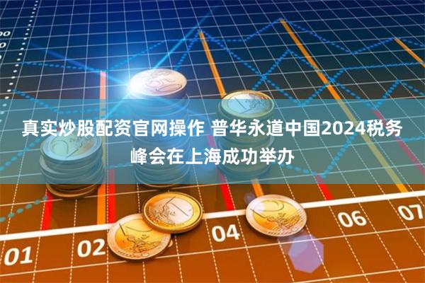 真实炒股配资官网操作 普华永道中国2024税务峰会在上海成功举办