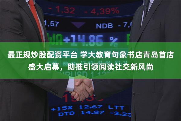 最正规炒股配资平台 学大教育句象书店青岛首店盛大启幕，助推引领阅读社交新风尚