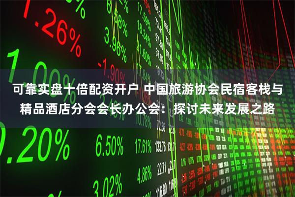 可靠实盘十倍配资开户 中国旅游协会民宿客栈与精品酒店分会会长办公会：探讨未来发展之路