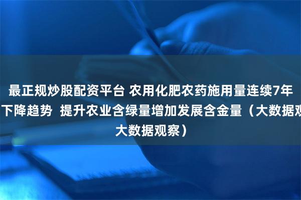 最正规炒股配资平台 农用化肥农药施用量连续7年保持下降趋势  提升农业含绿量增加发展含金量（大数据观察）