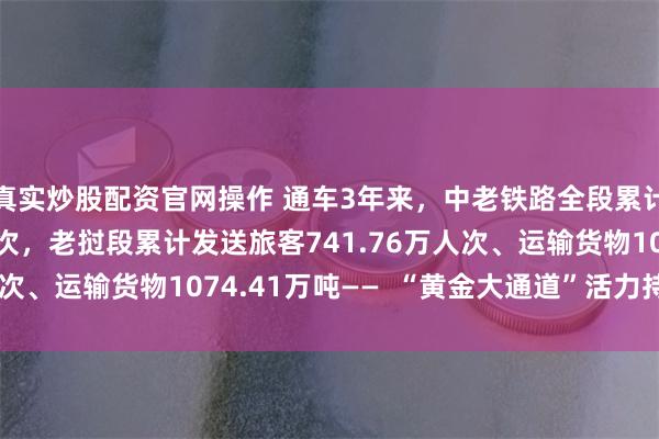 真实炒股配资官网操作 通车3年来，中老铁路全段累计发送旅客4292万人次，老挝段累计发送旅客741.76万人次、运输货物1074.41万吨——  “黄金大通道”活力持续显现