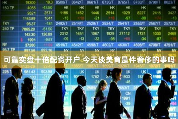 可靠实盘十倍配资开户 今天谈美育是件奢侈的事吗