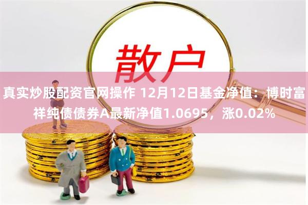 真实炒股配资官网操作 12月12日基金净值：博时富祥纯债债券A最新净值1.0695，涨0.02%
