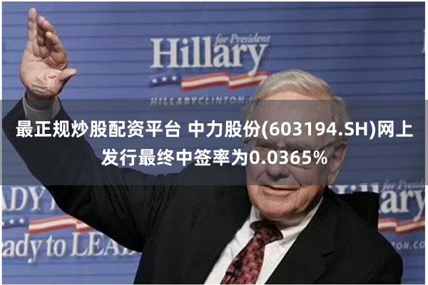 最正规炒股配资平台 中力股份(603194.SH)网上发行最终中签率为0.0365%