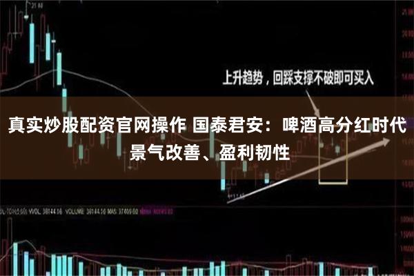 真实炒股配资官网操作 国泰君安：啤酒高分红时代 景气改善、盈利韧性