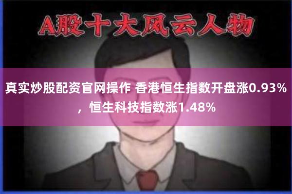 真实炒股配资官网操作 香港恒生指数开盘涨0.93%，恒生科技指数涨1.48%