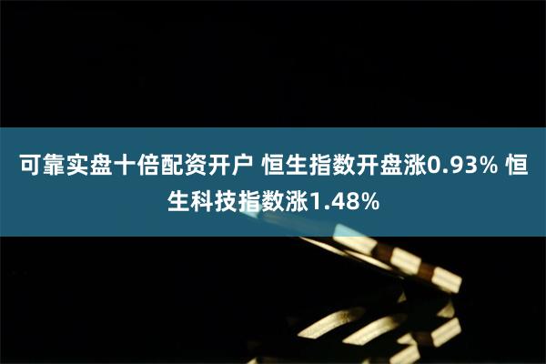 可靠实盘十倍配资开户 恒生指数开盘涨0.93% 恒生科技指数涨1.48%