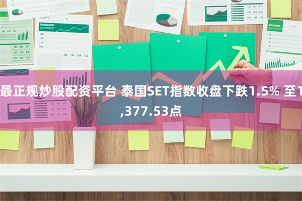 最正规炒股配资平台 泰国SET指数收盘下跌1.5% 至1,377.53点
