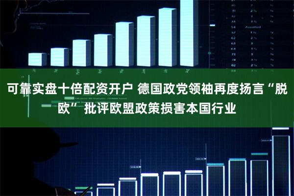 可靠实盘十倍配资开户 德国政党领袖再度扬言“脱欧” 批评欧盟政策损害本国行业