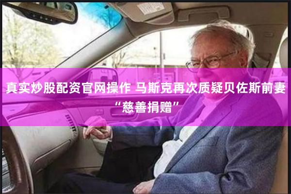 真实炒股配资官网操作 马斯克再次质疑贝佐斯前妻“慈善捐赠”