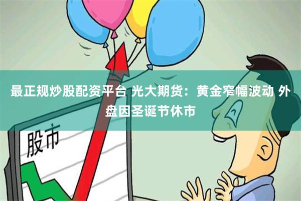 最正规炒股配资平台 光大期货：黄金窄幅波动 外盘因圣诞节休市