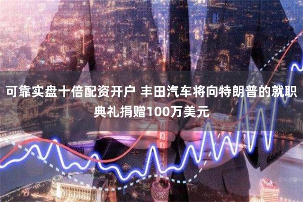 可靠实盘十倍配资开户 丰田汽车将向特朗普的就职典礼捐赠100万美元