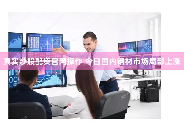 真实炒股配资官网操作 今日国内钢材市场局部上涨