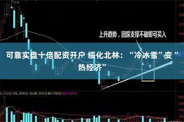 可靠实盘十倍配资开户 绥化北林：“冷冰雪”变“热经济”