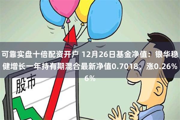 可靠实盘十倍配资开户 12月26日基金净值：银华稳健增长一年持有期混合最新净值0.7018，涨0.26%