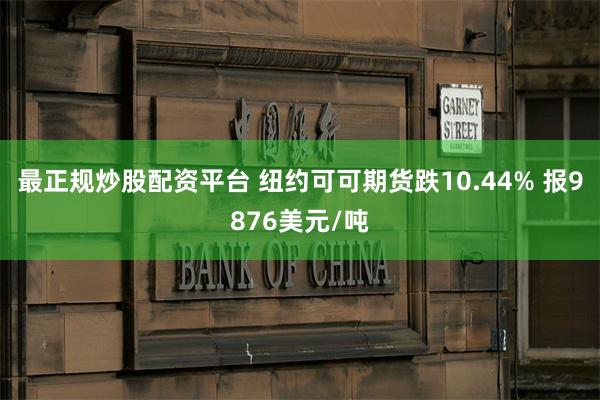 最正规炒股配资平台 纽约可可期货跌10.44% 报9876美元/吨
