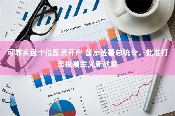 可靠实盘十倍配资开户 普京签署总统令，批准打击极端主义新战略