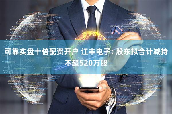 可靠实盘十倍配资开户 江丰电子: 股东拟合计减持不超520万股