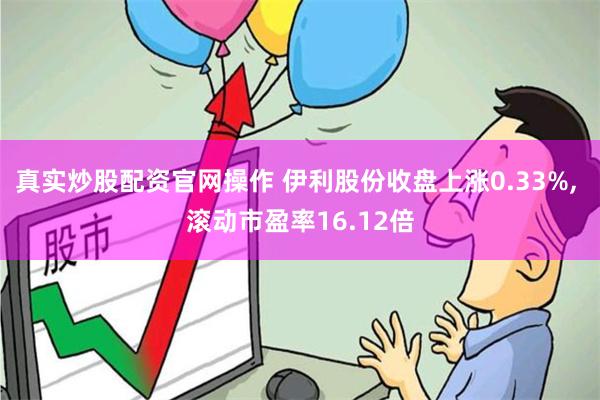 真实炒股配资官网操作 伊利股份收盘上涨0.33%, 滚动市盈率16.12倍