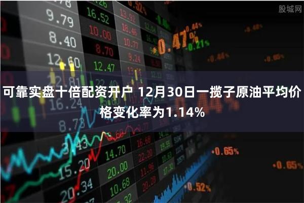 可靠实盘十倍配资开户 12月30日一揽子原油平均价格变化率为1.14%