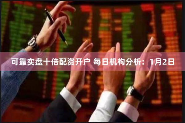 可靠实盘十倍配资开户 每日机构分析：1月2日