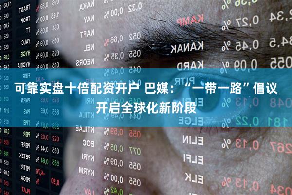 可靠实盘十倍配资开户 巴媒：“一带一路”倡议开启全球化新阶段