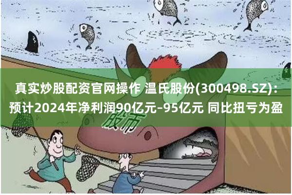 真实炒股配资官网操作 温氏股份(300498.SZ)：预计2024年净利润90亿元–95亿元 同比扭亏为盈
