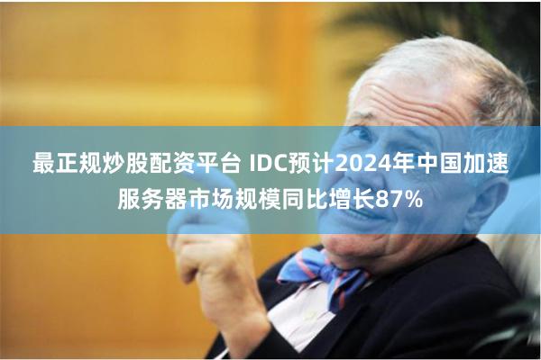 最正规炒股配资平台 IDC预计2024年中国加速服务器市场规模同比增长87%