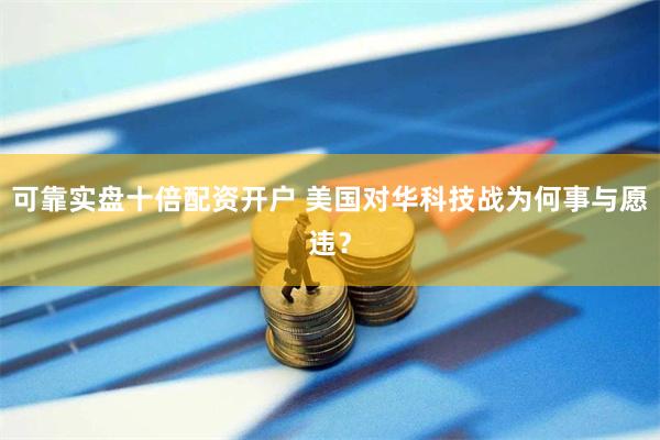可靠实盘十倍配资开户 美国对华科技战为何事与愿违？