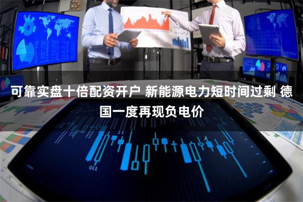 可靠实盘十倍配资开户 新能源电力短时间过剩 德国一度再现负电价